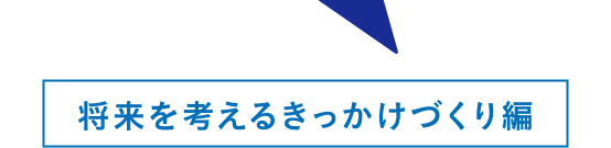 将来を考えるきっかけづくり編